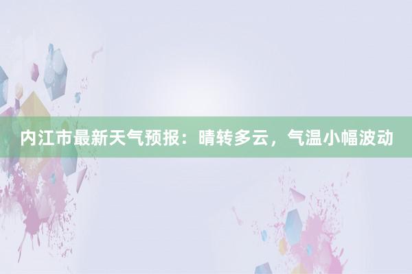 内江市最新天气预报：晴转多云，气温小幅波动