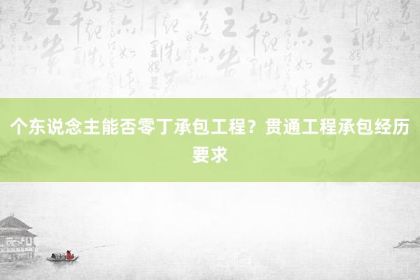 个东说念主能否零丁承包工程？贯通工程承包经历要求